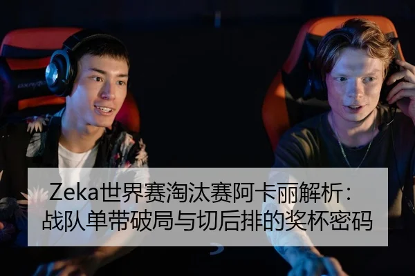 Zeka世界赛淘汰赛阿卡丽解析：战队单带破局与切后排的奖杯密码
